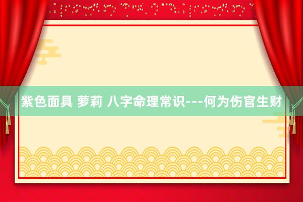 紫色面具 萝莉 八字命理常识---何为伤官生财