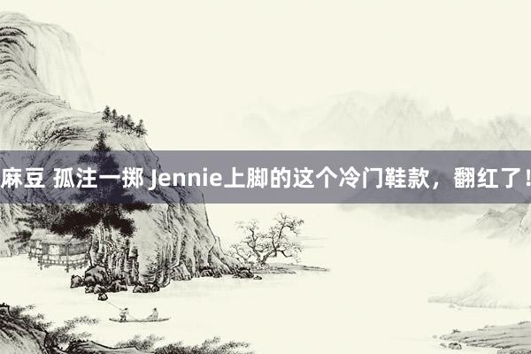麻豆 孤注一掷 Jennie上脚的这个冷门鞋款，翻红了！