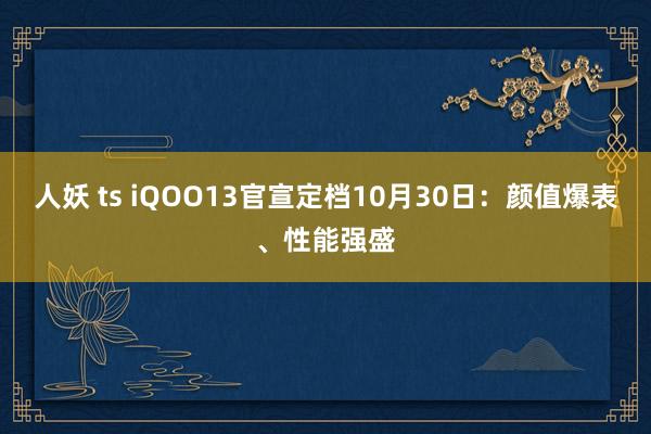 人妖 ts iQOO13官宣定档10月30日：颜值爆表、性能强盛