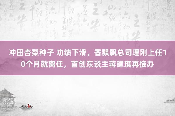 冲田杏梨种子 功绩下滑，香飘飘总司理刚上任10个月就离任，首创东谈主蒋建琪再接办