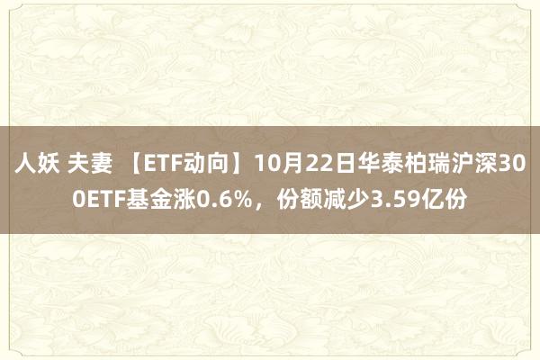 人妖 夫妻 【ETF动向】10月22日华泰柏瑞沪深300ETF基金涨0.6%，份额减少3.59亿份