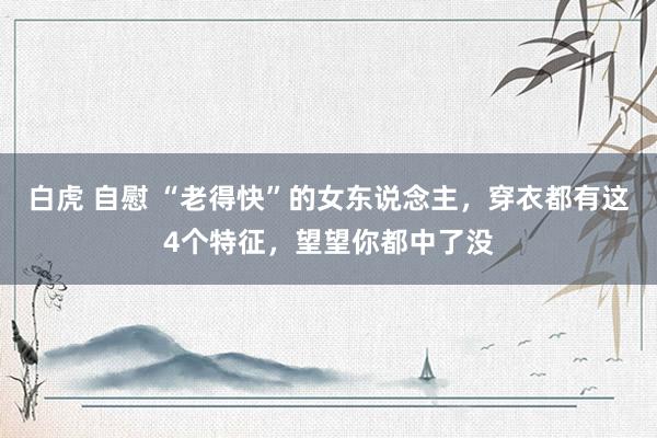 白虎 自慰 “老得快”的女东说念主，穿衣都有这4个特征，望望你都中了没
