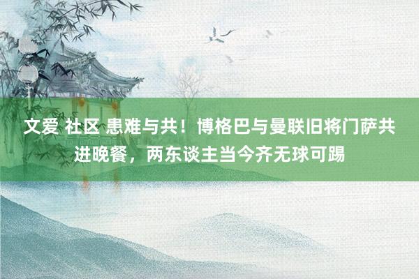 文爱 社区 患难与共！博格巴与曼联旧将门萨共进晚餐，两东谈主当今齐无球可踢