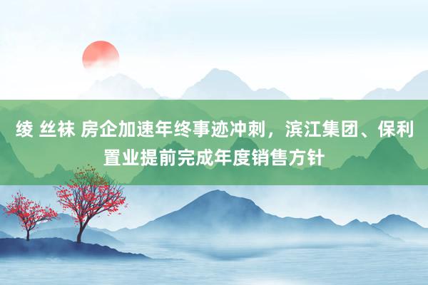 绫 丝袜 房企加速年终事迹冲刺，滨江集团、保利置业提前完成年度销售方针