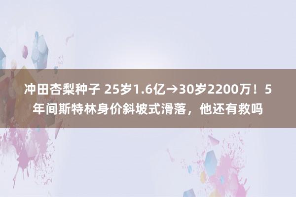 冲田杏梨种子 25岁1.6亿→30岁2200万！5年间斯特林身价斜坡式滑落，他还有救吗