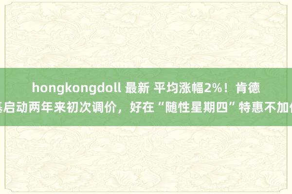 hongkongdoll 最新 平均涨幅2%！肯德基启动两年来初次调价，好在“随性星期四”特惠不加价