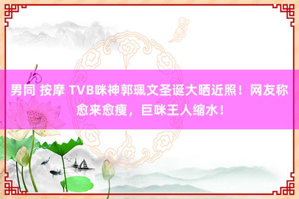 男同 按摩 TVB咪神郭珮文圣诞大晒近照！网友称愈来愈瘦，巨咪王人缩水！