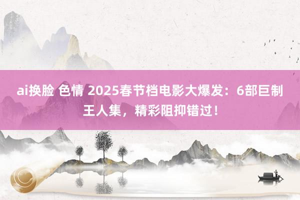 ai换脸 色情 2025春节档电影大爆发:6部巨制王人集,精彩阻抑错过!