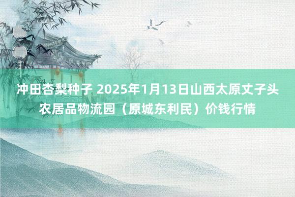 冲田杏梨种子 2025年1月13日山西太原丈子头农居品物流园(原城东利民)价钱行情