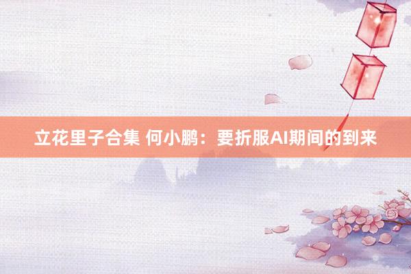 立花里子合集 何小鹏：要折服AI期间的到来
