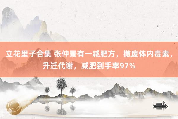 立花里子合集 张仲景有一减肥方，撤废体内毒素，升迁代谢，减肥到手率97%