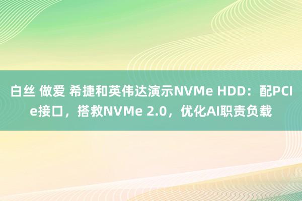 白丝 做爱 希捷和英伟达演示NVMe HDD：配PCIe接口，搭救NVMe 2.0，优化AI职责负载