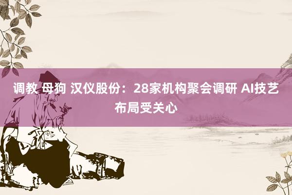 调教 母狗 汉仪股份：28家机构聚会调研 AI技艺布局受关心