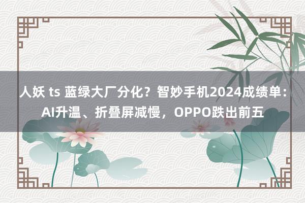 人妖 ts 蓝绿大厂分化？智妙手机2024成绩单：AI升温、折叠屏减慢，OPPO跌出前五