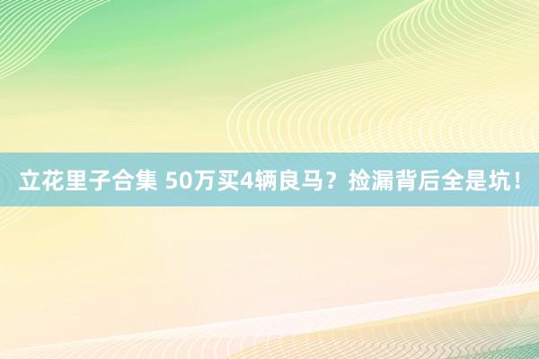 立花里子合集 50万买4辆良马？捡漏背后全是坑！