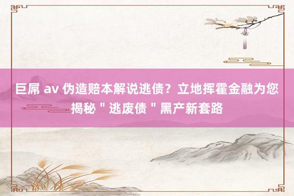 巨屌 av 伪造赔本解说逃债？立地挥霍金融为您揭秘＂逃废债＂黑产新套路