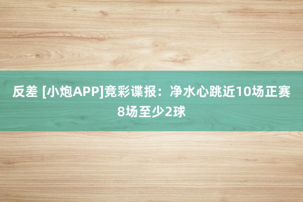 反差 [小炮APP]竞彩谍报：净水心跳近10场正赛8场至少2